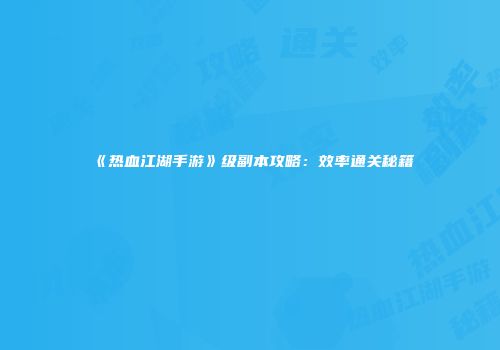 《热血江湖手游》级副本攻略：效率通关秘籍