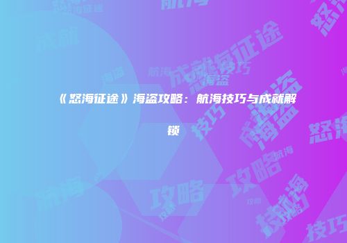 《怒海征途》海盗攻略：航海技巧与成就解锁