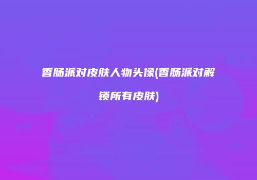 香肠派对皮肤人物头像(香肠派对解锁所有皮肤)