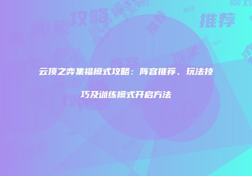 云顶之弈集福模式攻略：阵容推荐、玩法技巧及训练模式开启方法
