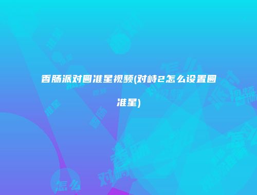 香肠派对圆准星视频(对峙2怎么设置圆准星)