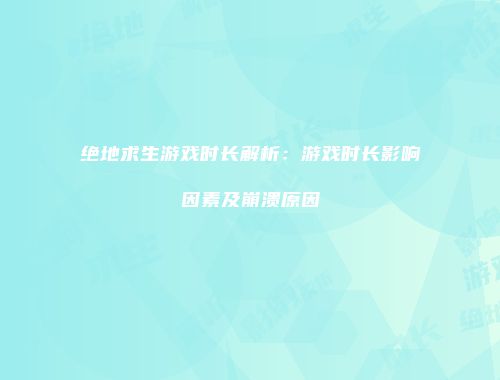 绝地求生游戏时长解析：游戏时长影响因素及崩溃原因