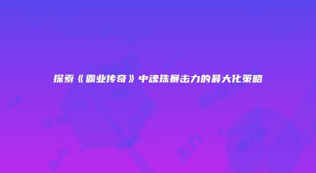 探索《霸业传奇》中魂珠暴击力的最大化策略