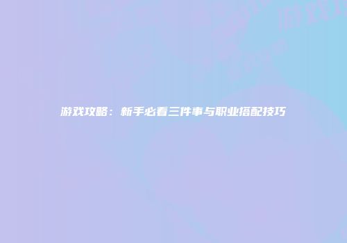 游戏攻略：新手必看三件事与职业搭配技巧