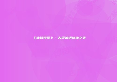 《仙妖奇谭》：古风神话修仙之旅