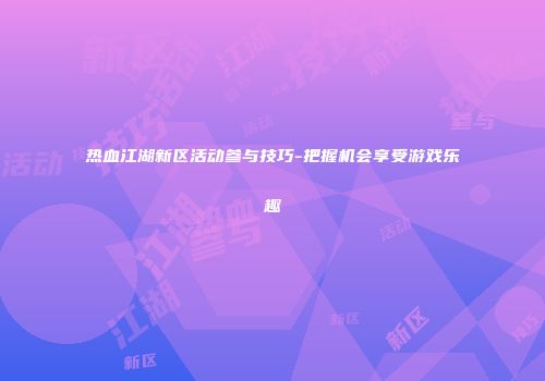 热血江湖新区活动参与技巧-把握机会享受游戏乐趣