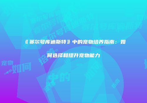 《赛尔号库迪斯特》中的宠物培养指南：如何选择和提升宠物能力