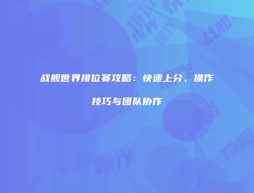 战舰世界排位赛攻略：快速上分、操作技巧与团队协作
