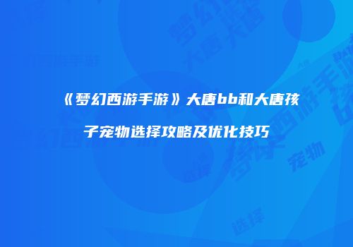 《梦幻西游手游》大唐bb和大唐孩子宠物选择攻略及优化技巧