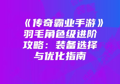 《传奇霸业手游》羽毛角色级进阶攻略：装备选择与优化指南