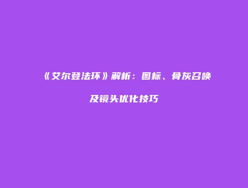 《艾尔登法环》解析：图标、骨灰召唤及镜头优化技巧