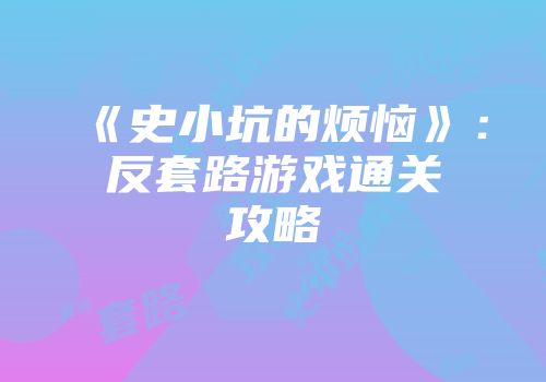 《史小坑的烦恼》：反套路游戏通关攻略
