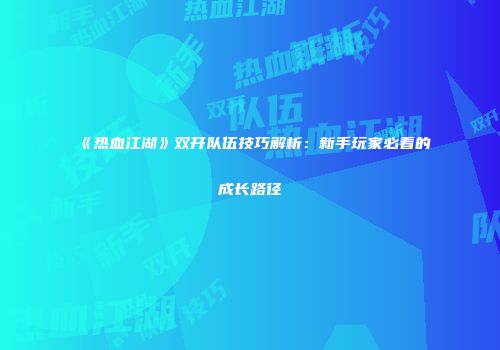 《热血江湖》双开队伍技巧解析：新手玩家必看的成长路径