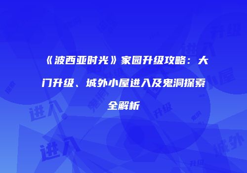 《波西亚时光》家园升级攻略：大门升级、城外小屋进入及鬼洞探索全解析