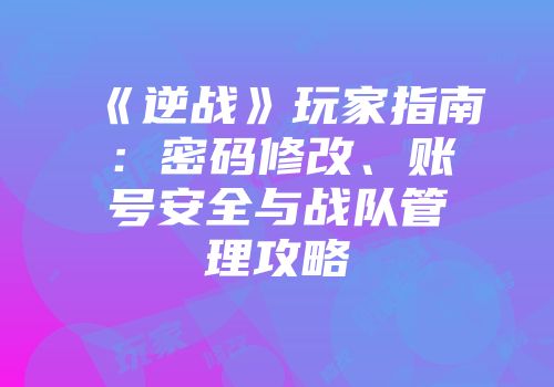 《逆战》玩家指南：密码修改、账号安全与战队管理攻略
