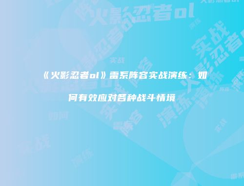 《火影忍者ol》雷系阵容实战演练：如何有效应对各种战斗情境