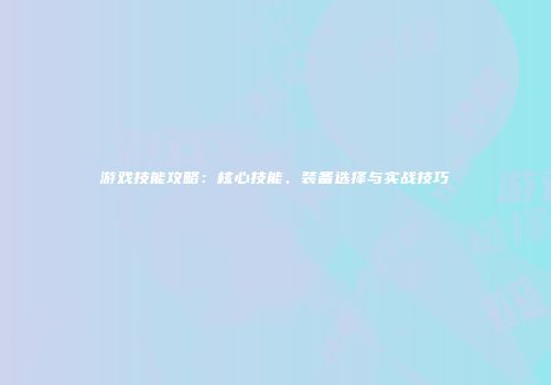 游戏技能攻略：核心技能、装备选择与实战技巧