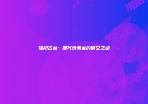 洛阳古墓：唐代贵族墓的时空之谜