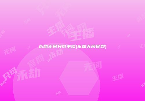 永劫无间只可主播(永劫无间官网)