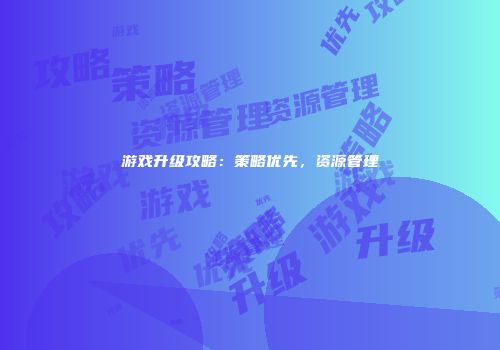 游戏升级攻略：策略优先，资源管理