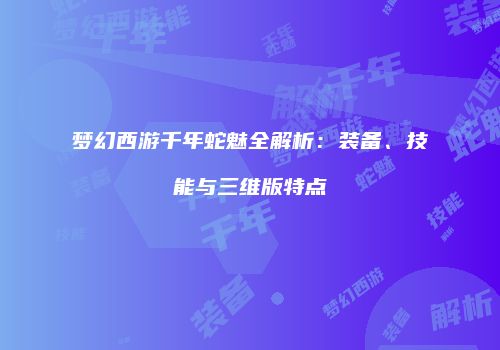 梦幻西游千年蛇魅全解析：装备、技能与三维版特点