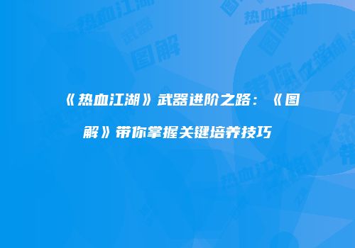 《热血江湖》武器进阶之路：《图解》带你掌握关键培养技巧
