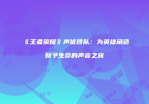 《王者荣耀》声优团队：为英雄角色赋予生命的声音之旅