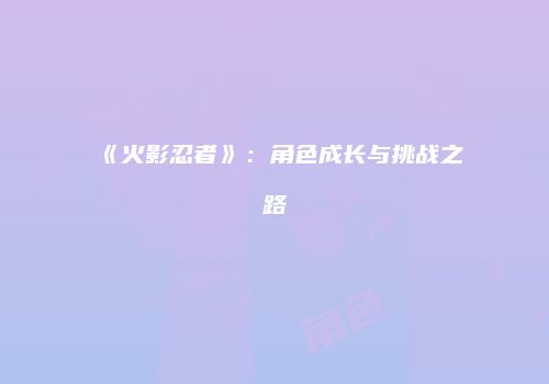 《火影忍者》：角色成长与挑战之路