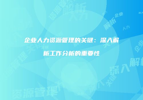 企业人力资源管理的关键：深入解析工作分析的重要性