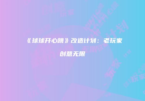 《球球开心跳》改造计划：老玩家创意无限