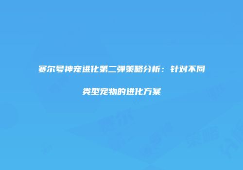 赛尔号神宠进化第二弹策略分析：针对不同类型宠物的进化方案