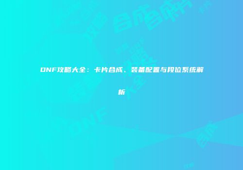 DNF攻略大全：卡片合成、装备配置与段位系统解析