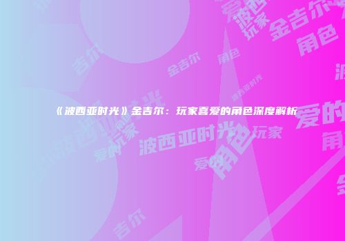 《波西亚时光》金吉尔：玩家喜爱的角色深度解析
