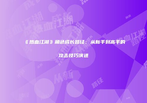《热血江湖》角色成长路径：从新手到高手的攻击技巧演进