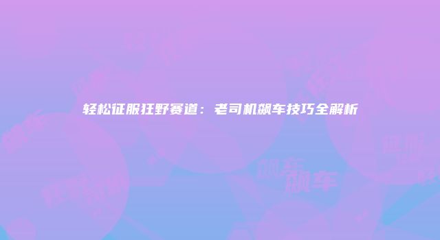 轻松征服狂野赛道：老司机飙车技巧全解析