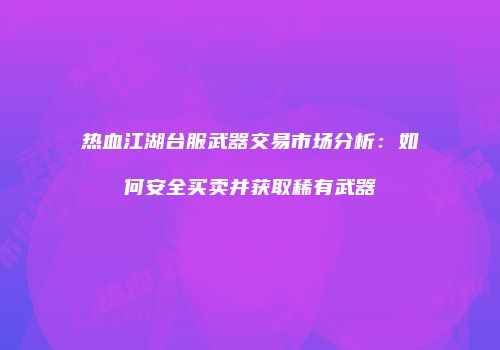 热血江湖台服武器交易市场分析：如何安全买卖并获取稀有武器
