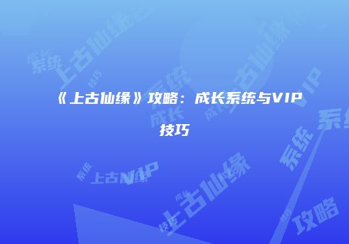《上古仙缘》攻略：成长系统与VIP技巧