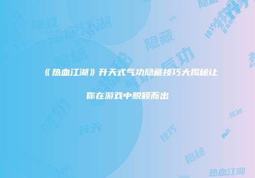 《热血江湖》升天式气功隐藏技巧大揭秘让你在游戏中脱颖而出