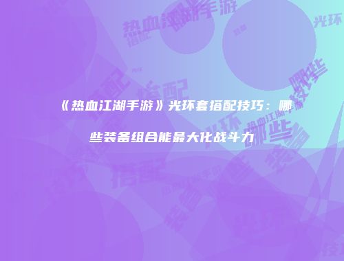 《热血江湖手游》光环套搭配技巧：哪些装备组合能最大化战斗力