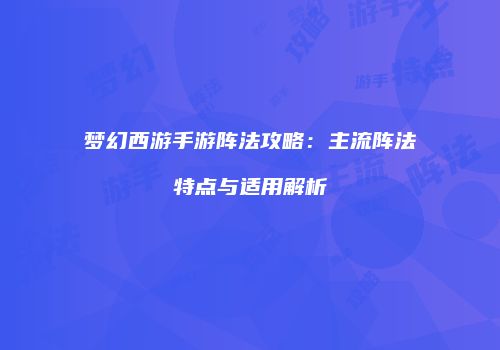 梦幻西游手游阵法攻略：主流阵法特点与适用解析