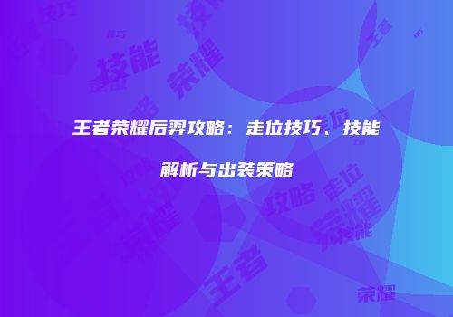 王者荣耀后羿攻略：走位技巧、技能解析与出装策略