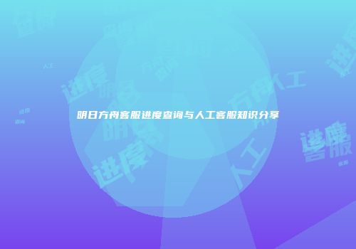 明日方舟客服进度查询与人工客服知识分享