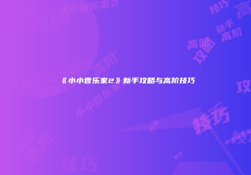 《小小音乐家2》新手攻略与高阶技巧