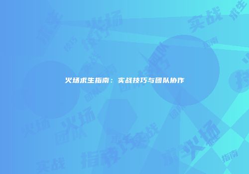 火场求生指南：实战技巧与团队协作
