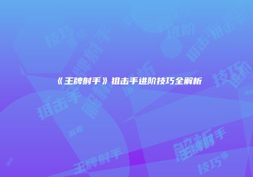 《王牌射手》狙击手进阶技巧全解析