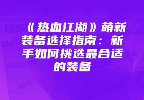 《热血江湖》萌新装备选择指南：新手如何挑选最合适的装备