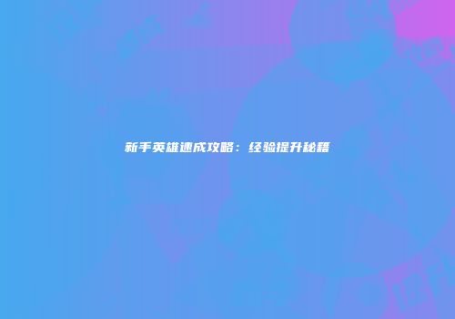 新手英雄速成攻略：经验提升秘籍