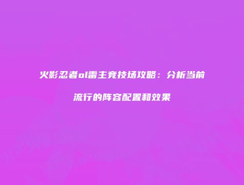 火影忍者ol雷主竞技场攻略：分析当前流行的阵容配置和效果