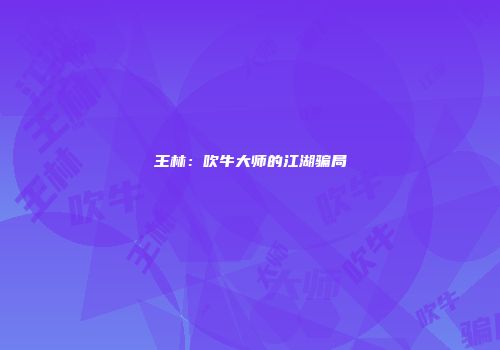 王林：吹牛大师的江湖骗局
