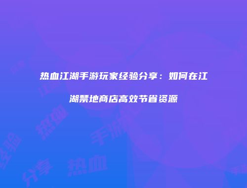 热血江湖手游玩家经验分享：如何在江湖禁地商店高效节省资源